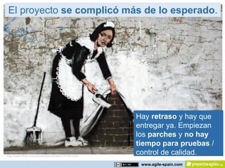El proyecto se complicó más de lo esperado.




                                                     Hay retraso y hay que
                                                     entregar ya. Empiezan
                                                     los parches y no hay
                                                     tiempo para pruebas /
http://www.flickr.com/photos/jonnybaker/197851520/
                                                     control de calidad.
                                                      www.agile-spain.com
 