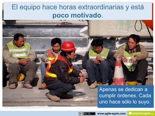 El equipo hace horas extraordinarias y está
                    poco motivado.




                                                    Apenas se dedican a
                                                    cumplir órdenes. Cada
                                                    uno hace sólo lo suyo.
http://www.flickr.com/photos/xiaming/2160324363/

                                                   www.agile-spain.com
 