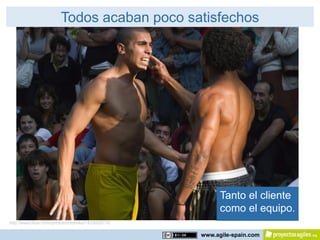 Todos acaban poco satisfechos




                                                           Tanto el cliente
                                                           como el equipo.
http://www.flickr.com/photos/notunlike/1433929770/

                                                     www.agile-spain.com
 