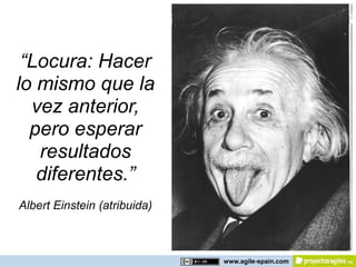 “Locura: Hacer
lo mismo que la
  vez anterior,
  pero esperar
   resultados
   diferentes.”
Albert Einstein (atribuida)



                              www.agile-spain.com
 