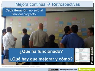 Mejora continua  Retrospectivas
      Cada iteración, no sólo al
         final del proyecto.




                                                                                                  Process Backlog
                                 ¿Qué ha funcionado?
              ¿Qué hay que mejorar y cómo?
http://www.cornetdesign.com/images/AgileRetrospectives_134B2/IMG_0016.jpg


                                                                            www.agile-spain.com
 