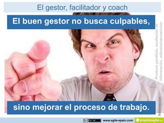 El gestor, facilitador y coach
El buen gestor no busca culpables,




                                                 información, sobreautoprotección
                                                  Produce parálisis, ocultación de
                                                             Innovación
sino mejorar el proceso de trabajo.
                           www.agile-spain.com
 