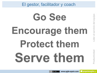 El gestor, facilitador y coach

    Go See




                                            Líder al servicio del equipo
  Teach them
Encourage them
 Protect them




                                            Productividad
Serve them
                      www.agile-spain.com
 