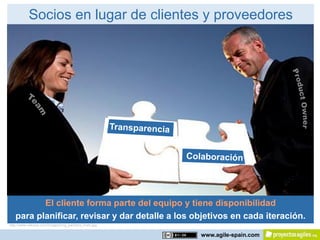 Socios en lugar de clientes y proveedores




          El cliente forma parte del equipo y tiene disponibilidad
   para planificar, revisar y dar detalle a los objetivos en cada iteración.
http://www.rdacorp.com/images/img_partners_main.jpg

                                                      www.agile-spain.com
 