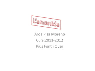 Aroa Pisa Moreno
 Curs:2011-2012
 Pius Font i Quer
 
