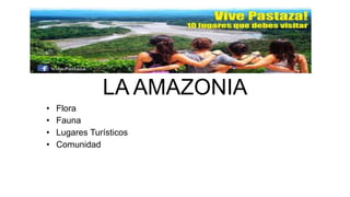 LA AMAZONIA
• Flora
• Fauna
• Lugares Turísticos
• Comunidad
 