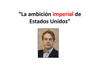 “ La ambición  imperial  de Estados Unidos” 