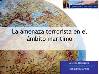 La amenaza terrorista en el
     ámbito marítimo


                     Alfredo Rodríguez
                  www.diplomaciapublica.net
                     @DiplomaciaPblic
 
