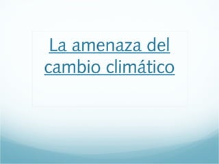 La amenaza del
cambio climático
 