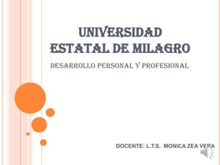 UNIVERSIDAD
ESTATAL DE MILAGRO
DESARROLLO PERSONAL Y PROFESIONAL
DOCENTE: L.T.S. MONICA ZEA VERA
 