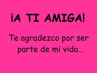 ¡A TI AMIGA! Te agradezco por ser parte de mi vida…