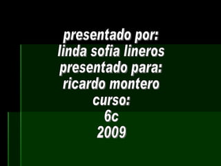 presentado por: linda sofia lineros presentado para: ricardo montero curso: 6c 2009
