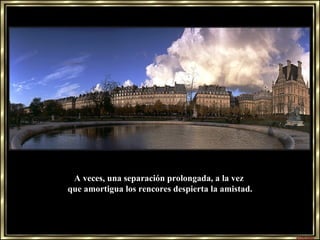 A veces, una separación prolongada, a la vez  que amortigua los rencores despierta la amistad. 