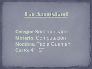La Amistad Colegio:Sudamericano Materia: Computación Nombre: Paola Guaman Curso:4° “C” 