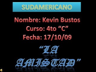SUDAMERICANO Nombre: Kevin Bustos Curso: 4to “C” Fecha: 17/10/09 “LA AMISTAD” 