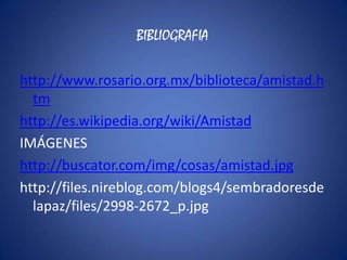 BIBLIOGRAFIAhttp://www.rosario.org.mx/biblioteca/amistad.htmhttp://es.wikipedia.org/wiki/AmistadIMÁGENEShttp://buscator.com/img/cosas/amistad.jpghttp://files.nireblog.com/blogs4/sembradoresdelapaz/files/2998-2672_p.jpg