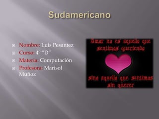Sudamericano Nombre: Luis Pesantez Curso: 4º “D” Materia: Computación Profesora: Marisol Muñoz   