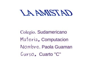 Colegio . Sudamericano  Materia.  Computacion Nombre . Paola Guaman Curso.   Cuarto ''C'' LA AMISTAD 