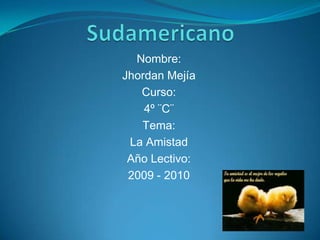 Sudamericano Nombre: JhordanMejía Curso: 4º ¨C¨ Tema: La Amistad Año Lectivo: 2009 - 2010 