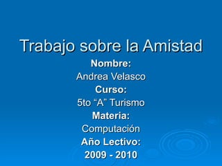 Trabajo sobre la Amistad Nombre: Andrea Velasco Curso: 5to “A” Turismo Materia: Computación Año Lectivo: 2009 - 2010 