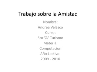 Trabajo sobre la Amistad Nombre: Andrea Velasco Curso: 5to “A” Turismo Materia. Computacion Año Lectivo: 2009 - 2010 
