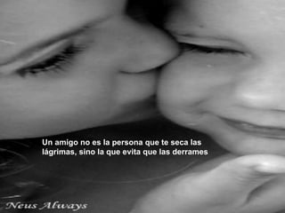 Un amigo no es la persona que te seca las lágrimas, sino la que evita que las derrames   