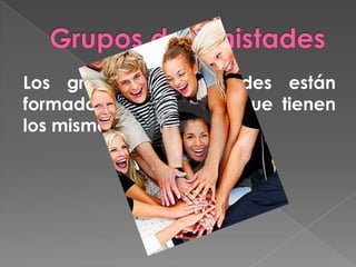 Grupos de amistadesLos grupos de amistades están formados por personas que tienen los mismos gustos.