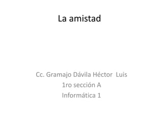 La amistad Cc.Gramajo Dávila Héctor  Luis 1ro sección A Informática 1 