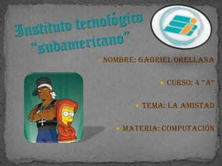 Instituto tecnológico “sudamericano” Nombre: Gabriel Orellana Curso: 4 “A“ Tema: La Amistad Materia: Computación 