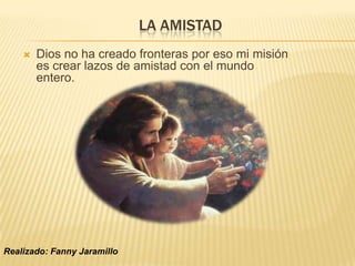 LA AMISTADDios no ha creado fronteras por eso mi misión es crear lazos de amistad con el mundo entero.Realizado: Fanny Jaramillo