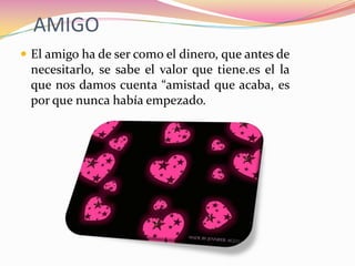AMIGOEl amigo ha de ser como el dinero, que antes de necesitarlo, se sabe el valor que tiene.es el la que nos damos cuenta “amistad que acaba, es por que nunca había empezado.