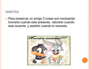amistadPara preservar un amigo 3 cosas son necesarias honrarlo cuando este presente, valorarlo cuando este ausente ,y asistirlo cuando lo necesite.