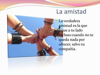 La amistadLa verdadera amistad es la que sigue a tu lado incluso cuando no te queda nada por ofrecer, salvo tu compañía.