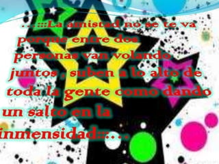 …:::La amistad no se te va porque entre dos personas van volando juntos , suben a lo alto de toda la gente como dando un salto en la inmensidad:::…