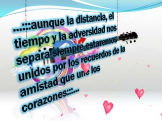 …:::aunque la distancia, el tiempo y la adversidad nos separa siempre estaremos unidos por los recuerdos de la amistad que une los corazones:::…