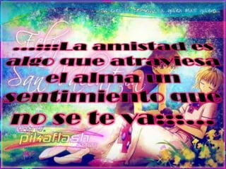 …:::La amistad es algo que atraviesa el alma un sentimiento que no se te va:::…