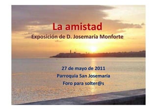 La amistad
Exposición de D. Josemaría Monforte




           27 de mayo de 2011
         Parroquia San Josemaría
           Foro para solter@s
 