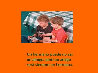 Un hermano puede no ser un amigo, pero un amigo será siempre un hermano.