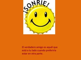 El verdadero amigo es aquél que está a tu lado cuando preferiría estar en otra parte.