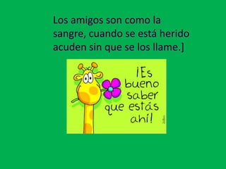 Los amigos son como la sangre, cuando se está herido acuden sin que se los llame.]