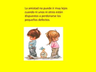 La amistad no puede ir muy lejos cuando ni unos ni otros están dispuestos a perdonarse los pequeños defectos.