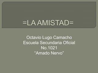 =LA AMISTAD= Octavio Lugo Camacho Escuela Secundaria Oficial No.1021 “Amado Nervo” 