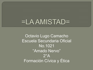 =LA AMISTAD= Octavio Lugo Camacho Escuela Secundaria Oficial No.1021 “Amado Nervo” 2°A Formación Cívica y Ética 