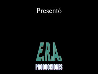 E.R.A. PRODUCCIONES Presentó