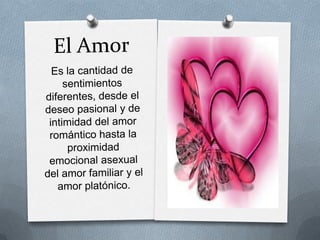 El AmorEs la cantidad de sentimientos diferentes, desde el deseo pasional y de intimidad del amor romántico hasta la proximidad emocional asexual del amor familiar y el amor platónico.