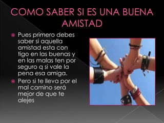    Pues primero debes
    saber si aquella
    amistad esta con
    tigo en las buenas y
    en las malas ten por
    seguro q si vale la
    pena esa amiga.
   Pero si te lleva por el
    mal camino será
    mejor de que te
    alejes
 