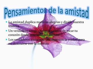  La amistad duplica nuestras alegrías y divide nuestra
  tristeza.
 Un verdadero amigo es alguien capaz de tocar tu
  corazón desde otro lado del mundo
 Los verdaderos amigos se lastiman con la verdad para
  no destruirse con la mentira
 