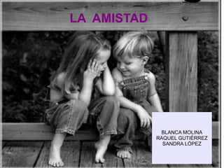 LA AMISTAD




              BLANCA MOLINA
             RAQUEL GUTIÉRREZ
               SANDRA LÓPEZ
 