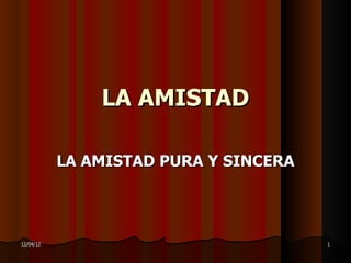 LA AMISTAD

           LA AMISTAD PURA Y SINCERA




12/04/12                               1
 