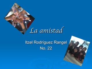 La amistad
Itzel Rodríguez Rangel
        No. 22
 